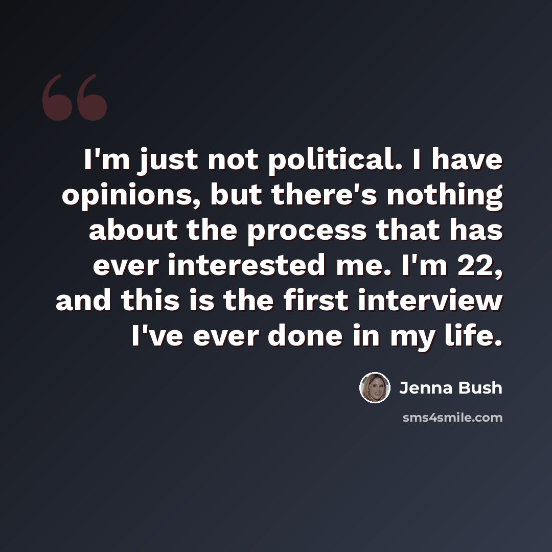 “I'm just not political. I have opinions, but there's nothing about the process that has ever interested me. I'm 22, and this is the first interview I've ever done in my life.” quote by Jenna Bush