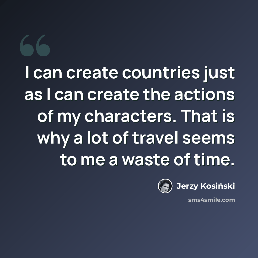 “I can create countries just as I can create the actions of my characters. That is why a lot of travel seems to me a waste of time.” quote by Jerzy Kosinski