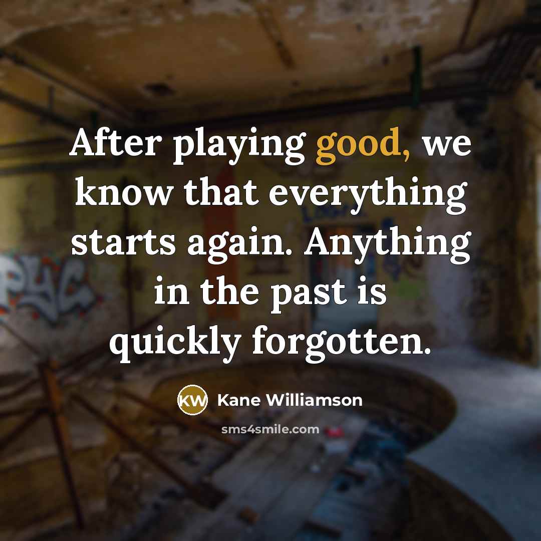 “After playing good, we know that everything starts again. Anything in the past is quickly forgotten.” quote by Kane Williamson
