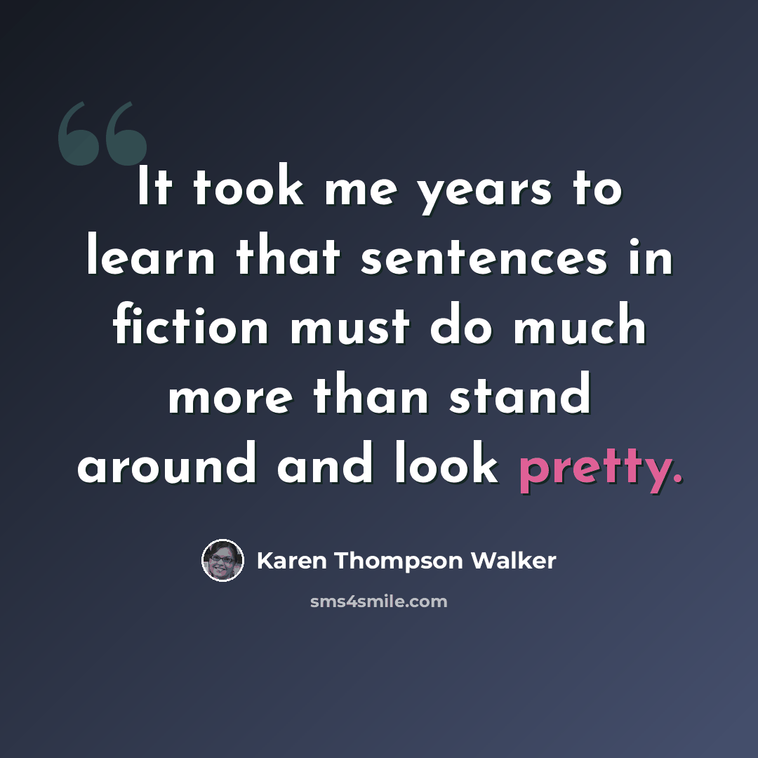 “It took me years to learn that sentences in fiction must do much more than stand around and look pretty.” quote by Karen Thompson Walker