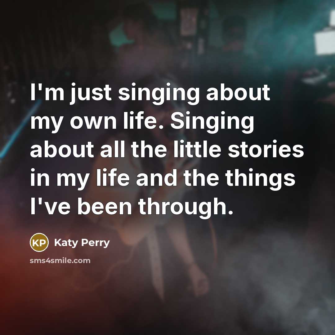 “I'm just singing about my own life. Singing about all the little stories in my life and the things I've been through.” quote by Katy Perry