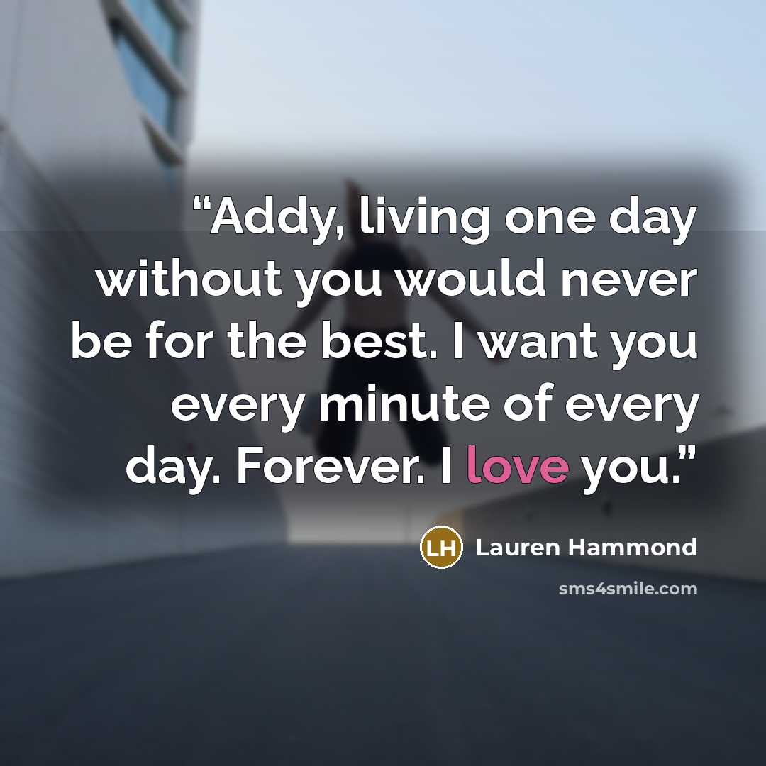 “Addy, living one day without you would never be for the best. I want you every minute of every day. Forever. I love you.” quote by Lauren Hammond