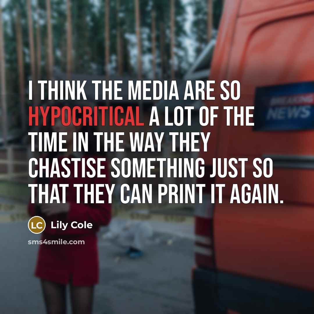 “I think the media are so hypocritical a lot of the time in the way they chastise something just so that they can print it again.” quote by Lily Cole