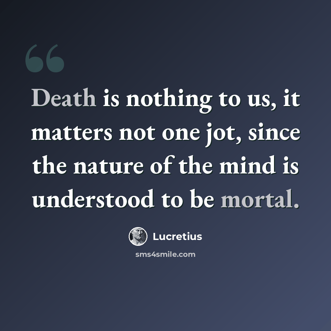 “Death is nothing to us, it matters not one jot, since the nature of the mind is understood to be mortal.” quote by Lucretius