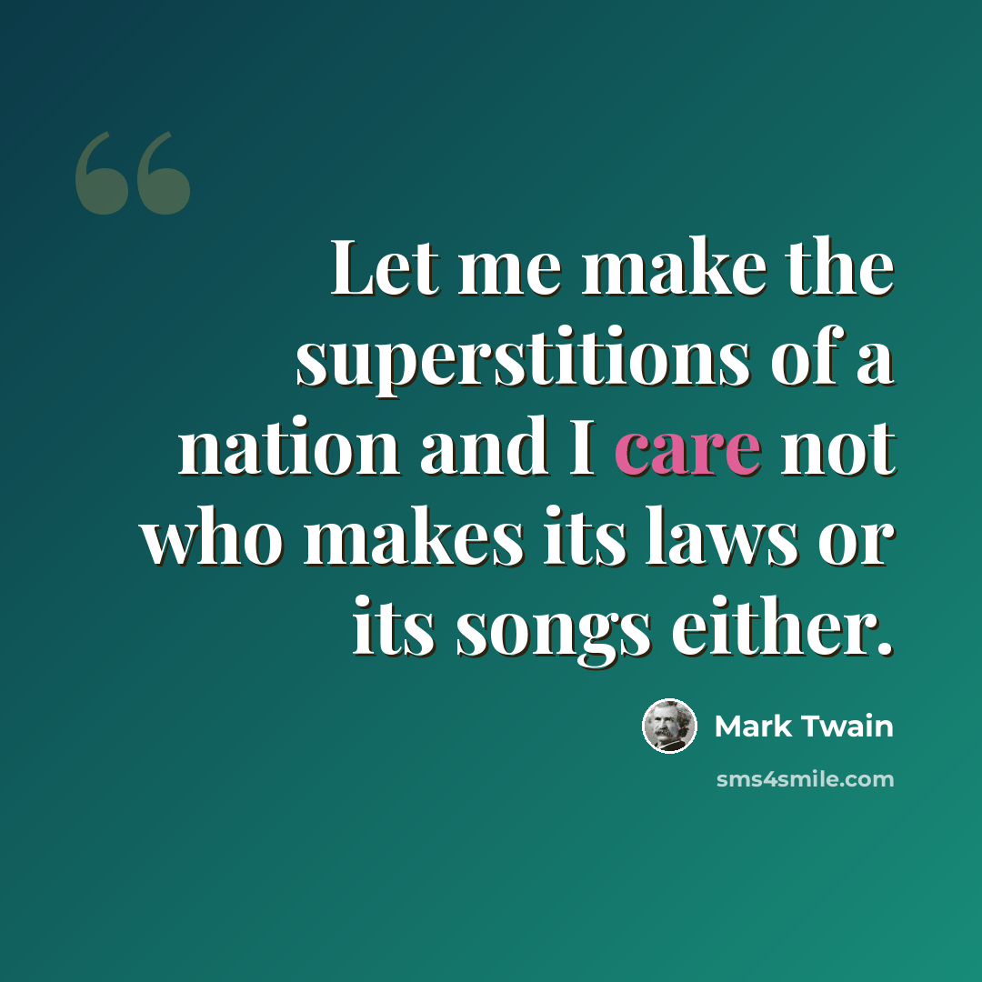 “Let me make the superstitions of a nation and I care not who makes its laws or its songs either.” quote by Mark Twain