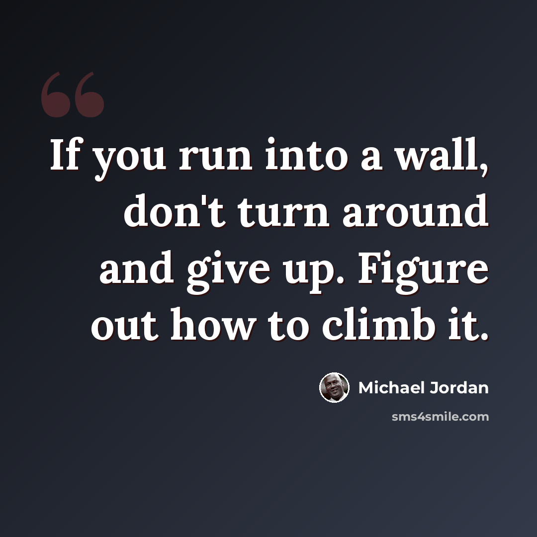 “If you run into a wall, don't turn around and give up. Figure out how to climb it.” quote by Michael Jordan
