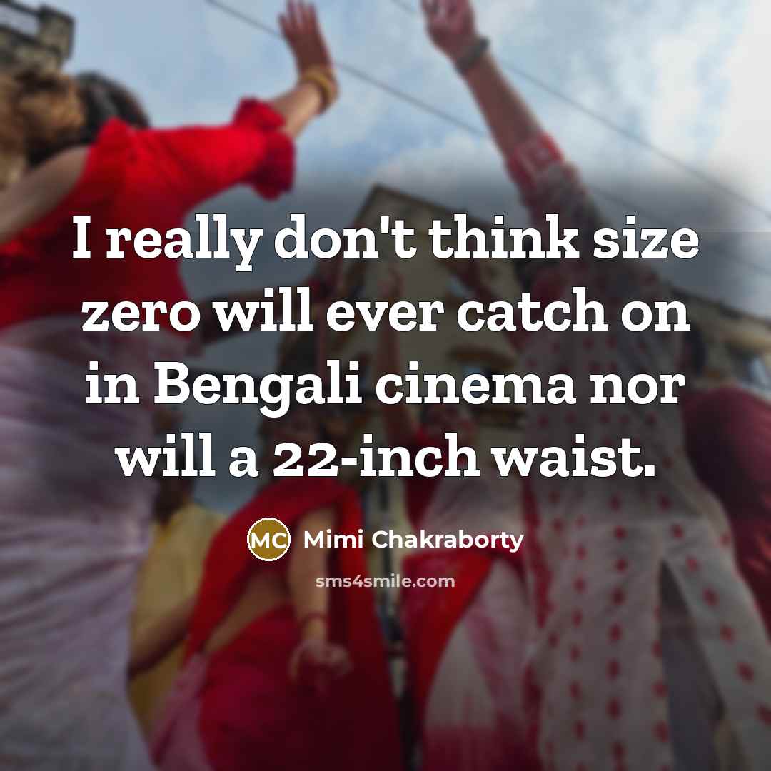 “I really don't think size zero will ever catch on in Bengali cinema nor will a 22-inch waist.” quote by Mimi Chakraborty