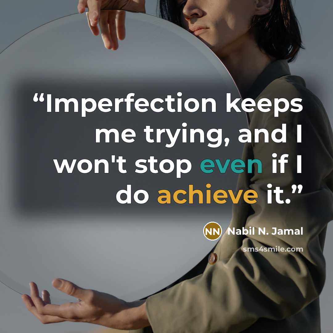 “Imperfection keeps me trying, and I won't stop even if I do achieve it.” quote by Nabil N. Jamal