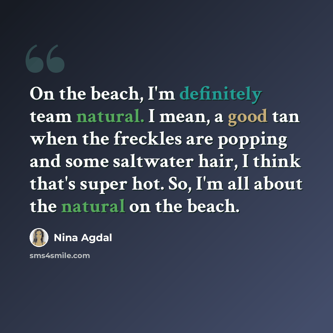 “On the beach, I'm definitely team natural. I mean, a good tan when the freckles are popping and some saltwater hair, I think that's super hot. So, I'm all about the natural on the beach.” quote by Nina Agdal