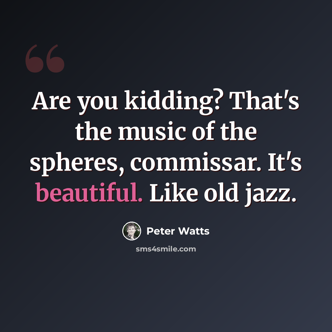 “Are you kidding? That's the music of the spheres, commissar. It's beautiful. Like old jazz.” quote by Peter Watts