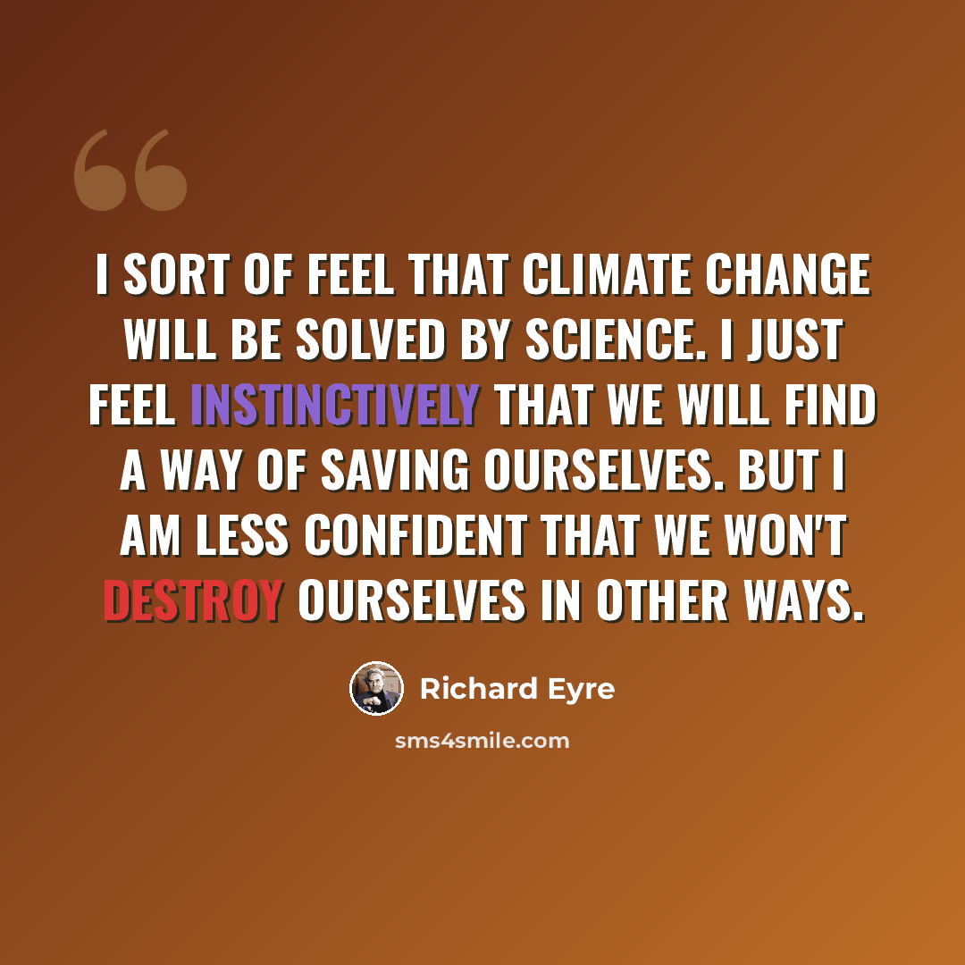 “I sort of feel that climate change will be solved by science. I just feel instinctively that we will find a way of saving ourselves. But I am less confident that we won't destroy ourselves in other ways.” quote by Richard Eyre