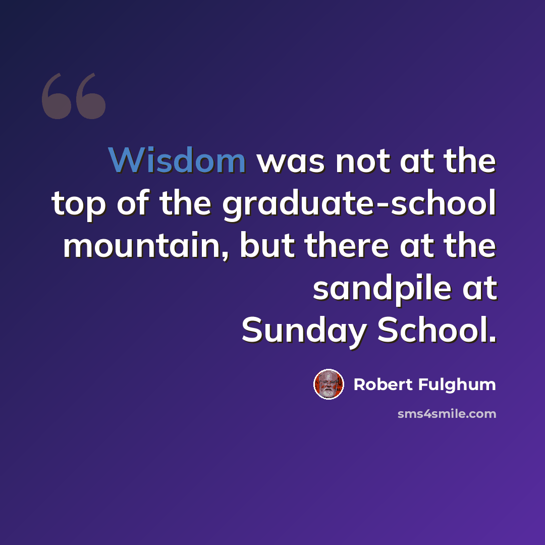 “Wisdom was not at the top of the graduate-school mountain, but there at the sandpile at Sunday School.” quote by Robert Fulghum