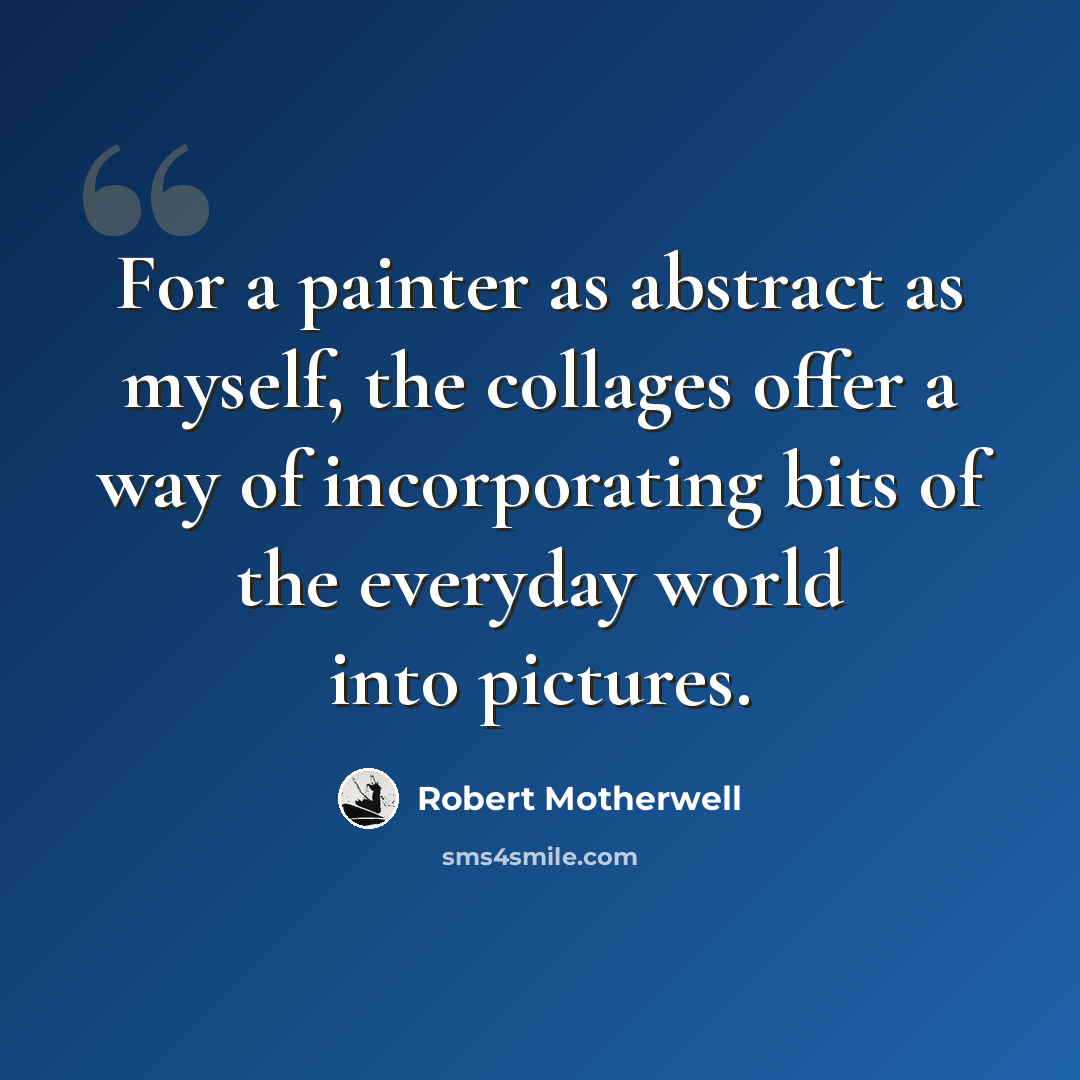 “For a painter as abstract as myself, the collages offer a way of incorporating bits of the everyday world into pictures.” quote by Robert Motherwell