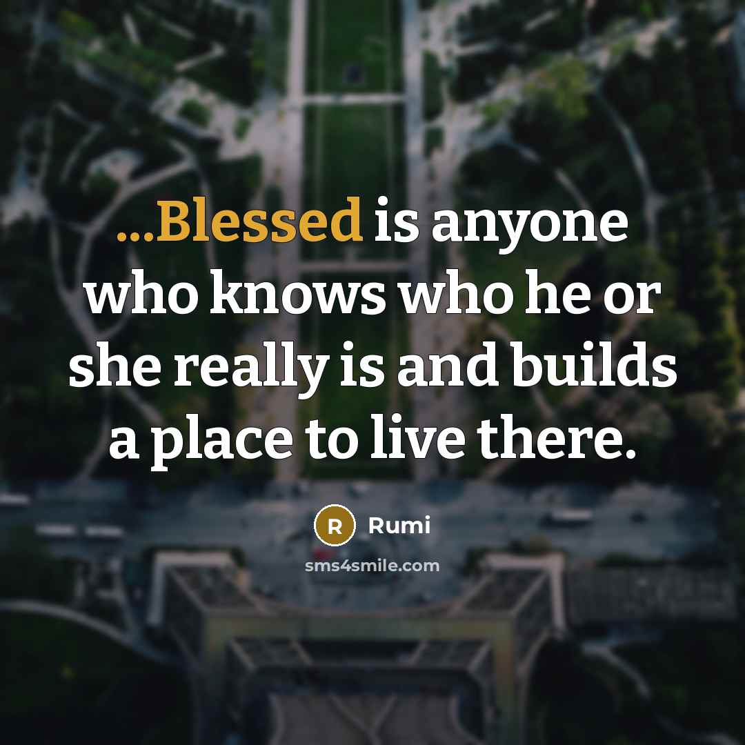 “...Blessed is anyone who knows who he or she really is and builds a place to live there.” quote by Rumi