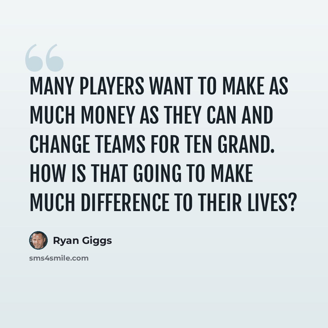 “Many players want to make as much money as they can and change teams for ten grand. How is that going to make much difference to their lives?” quote by Ryan Giggs