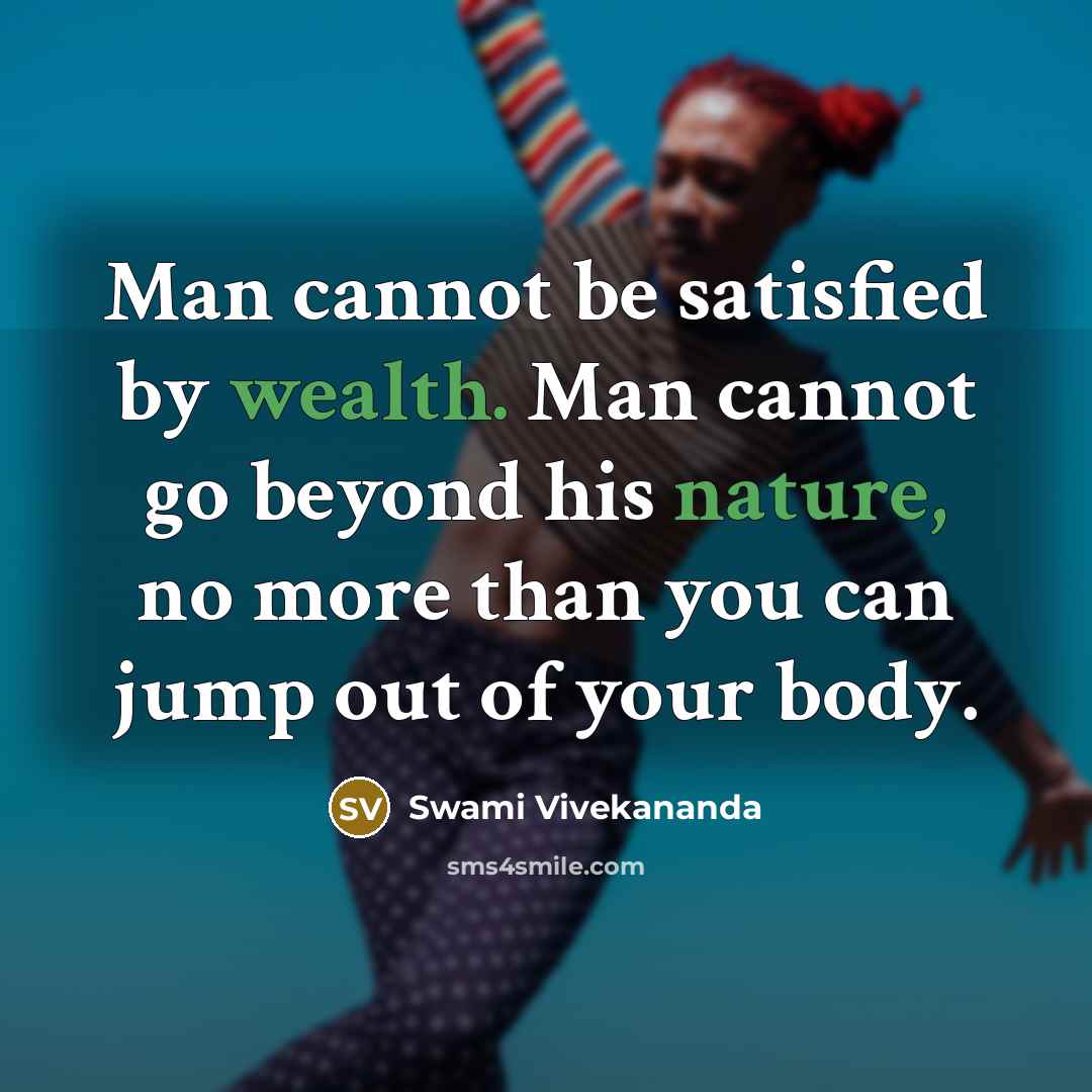 “Man cannot be satisfied by wealth. Man cannot go beyond his nature, no more than you can jump out of your body.” quote by Swami Vivekananda