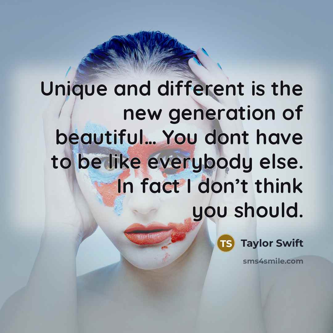 “Unique and different is the new generation of beautiful… You dont have to be like everybody else. In fact I don’t think you should.” quote by Taylor Swift