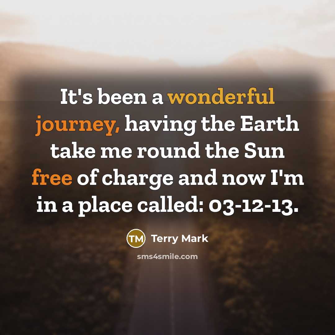 “It's been a wonderful journey, having the Earth take me round the Sun free of charge and now I'm in a place called: 03-12-13.” quote by Terry Mark