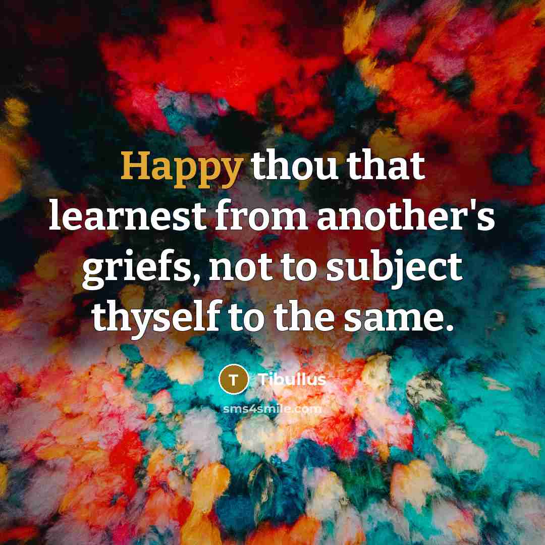 “Happy thou that learnest from another's griefs, not to subject thyself to the same.” quote by Tibullus