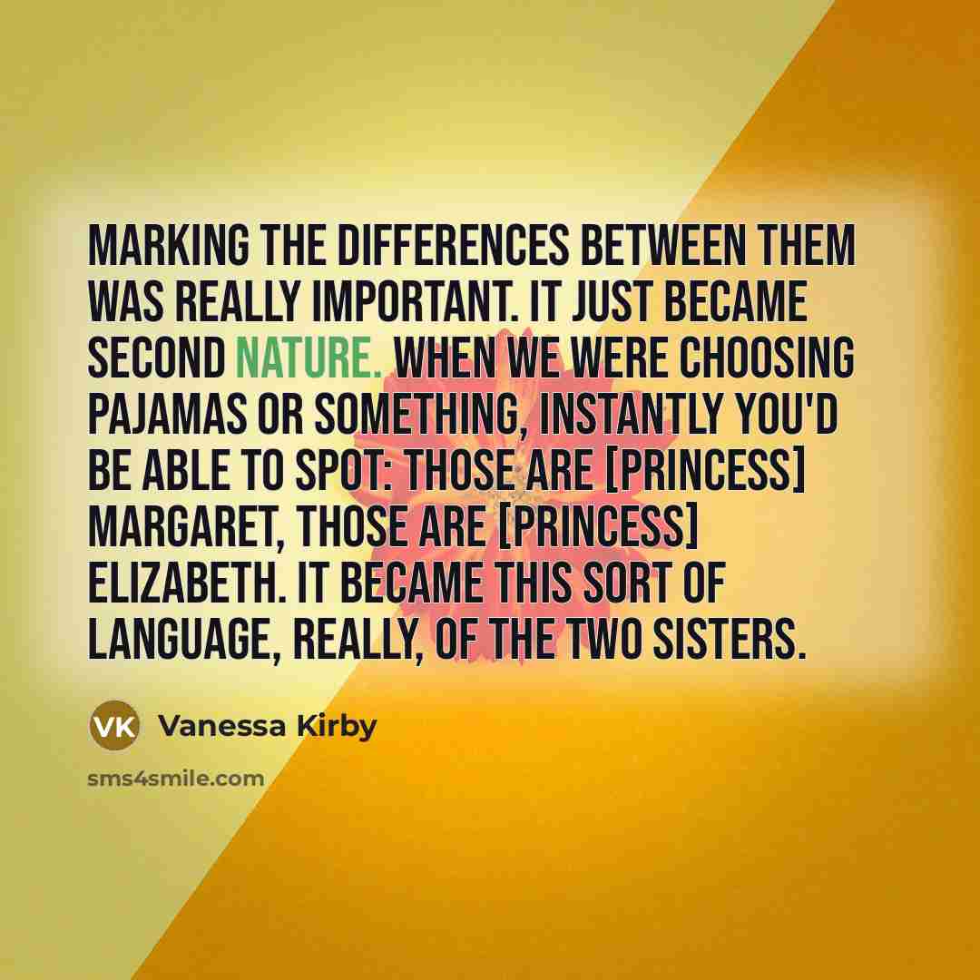“Marking the differences between them was really important. It just became second nature. When we were choosing pajamas or something, instantly you'd be able to spot: those are [princess] Margaret, those are [princess] Elizabeth. It became this sort of language, really, of the two sisters.” quote by Vanessa Kirby