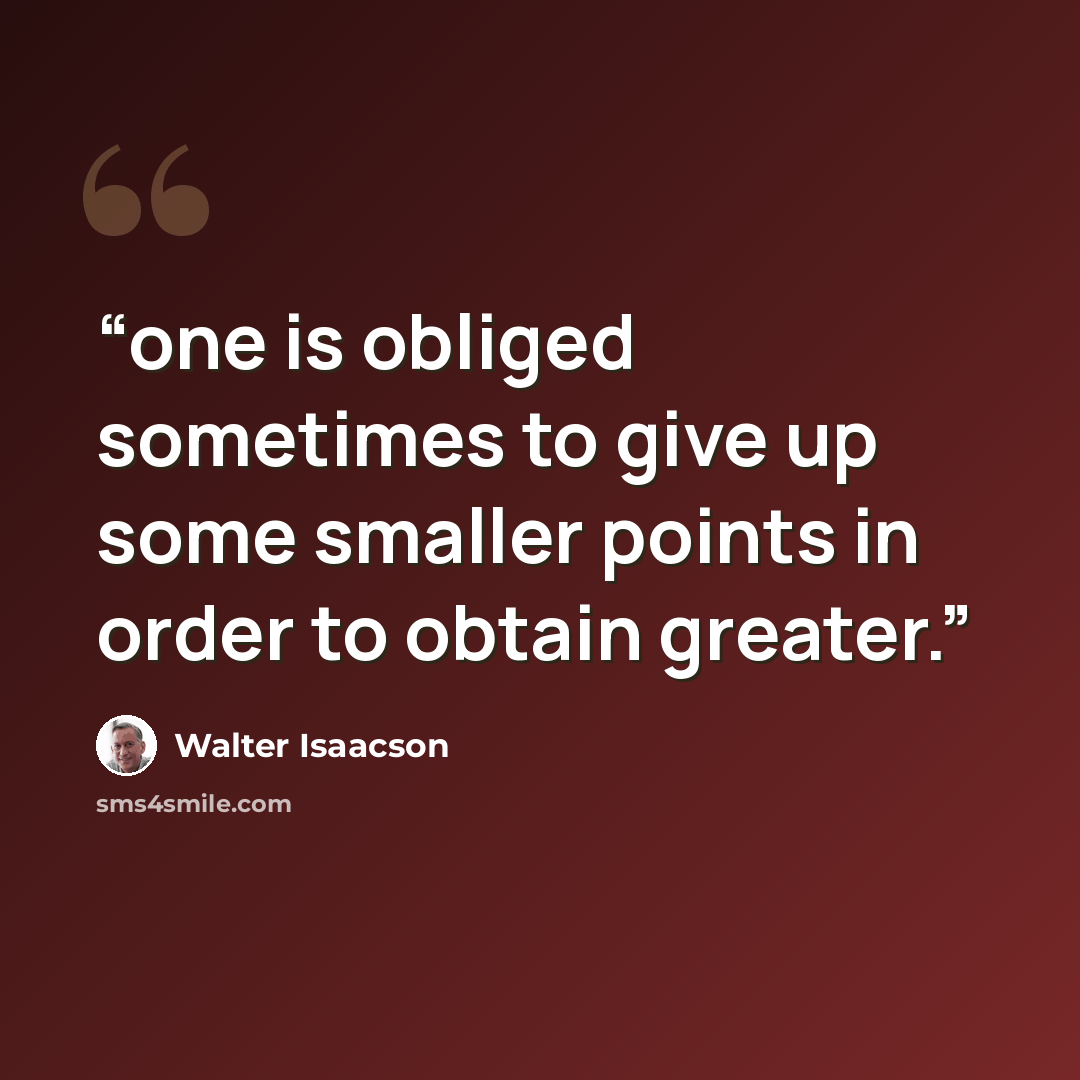 “one is obliged sometimes to give up some smaller points in order to obtain greater.” quote by Walter Isaacson