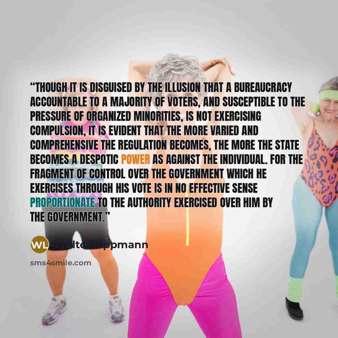 “Though it is disguised by the illusion that a bureaucracy accountable to a majority of voters, and susceptible to the pressure of organized minorities, is not exercising compulsion, it is evident that the more varied and comprehensive the regulation becomes, the more the state becomes a despotic…” quote by Walter Lippmann