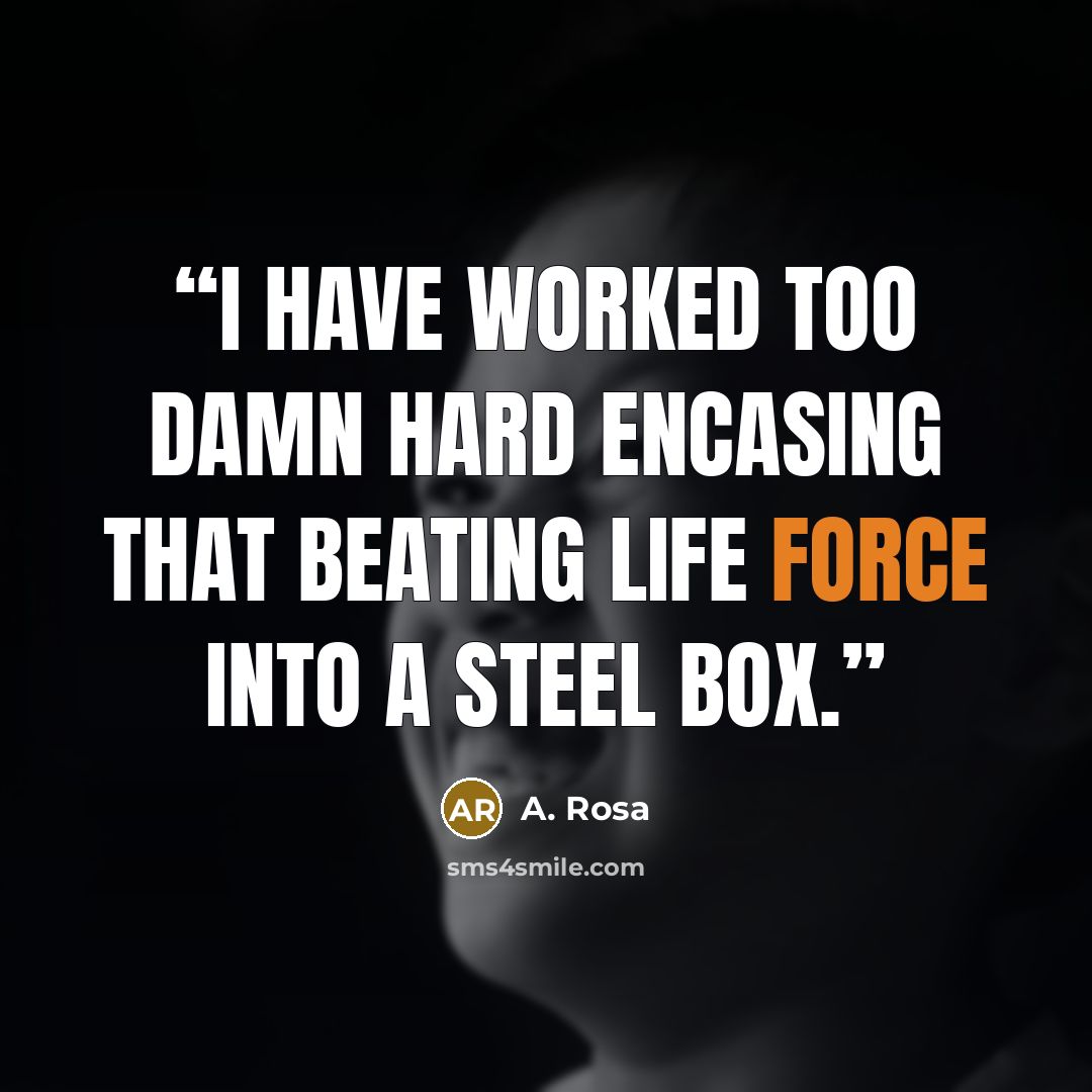 “I have worked too damn hard encasing that beating life force into a steel box.” quote by A. Rosa