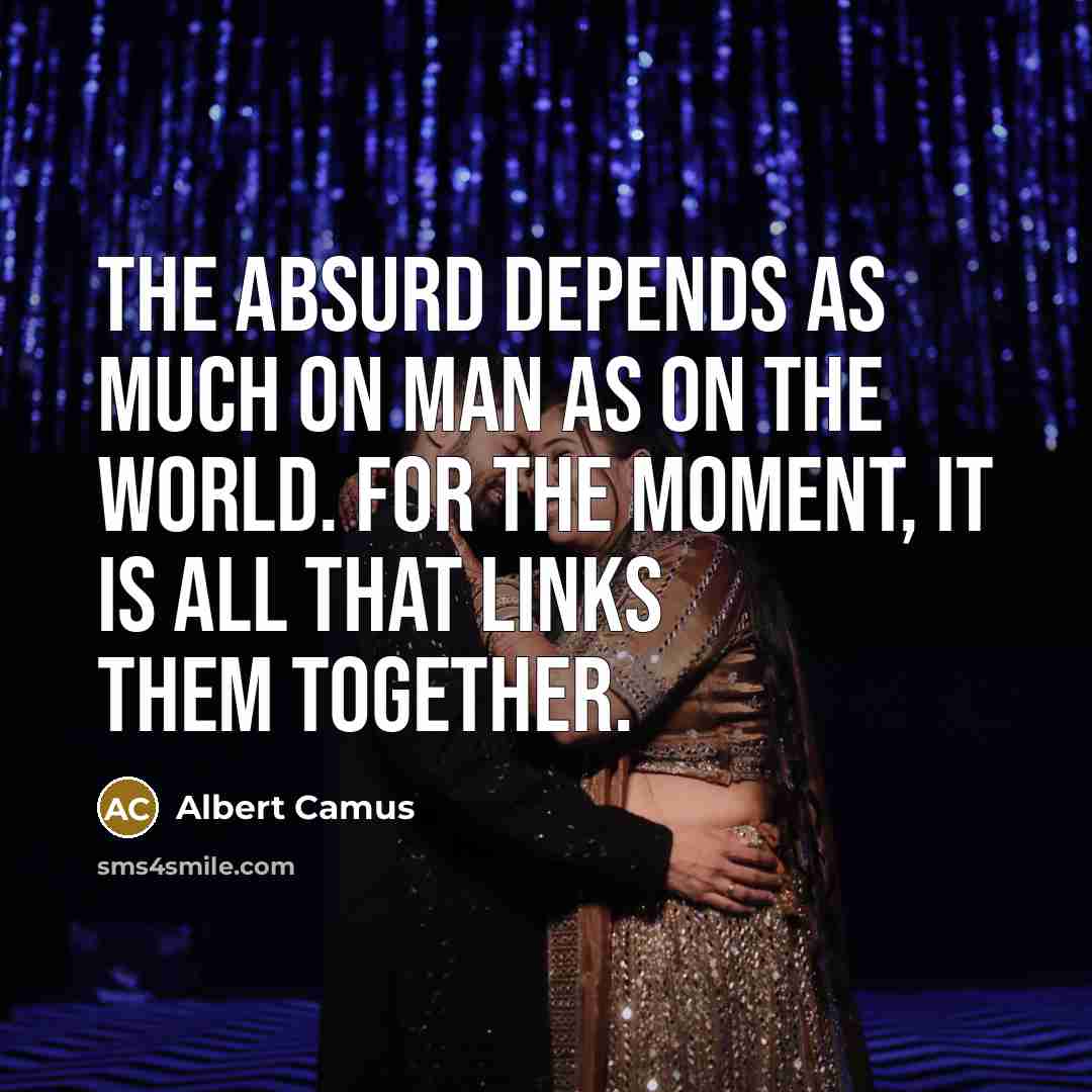 “The absurd depends as much on man as on the world. For the moment, it is all that links them together.” quote by Albert Camus