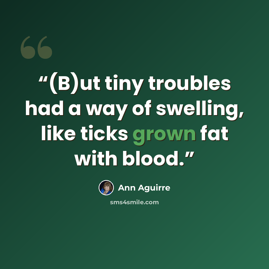 “(B)ut tiny troubles had a way of swelling, like ticks grown fat with blood.” quote by Ann Aguirre