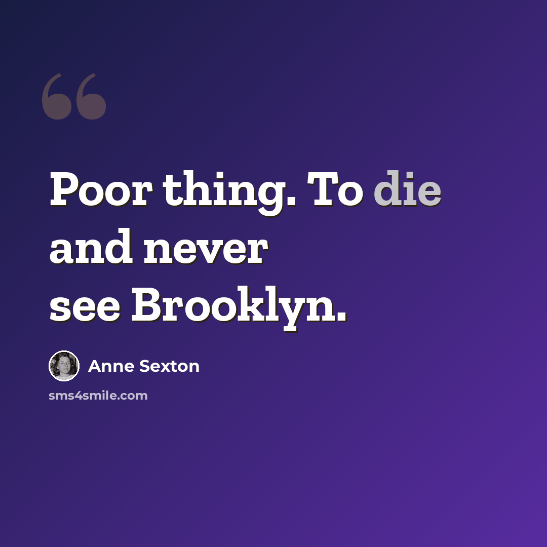 “Poor thing. To die and never see Brooklyn.” quote by Anne Sexton