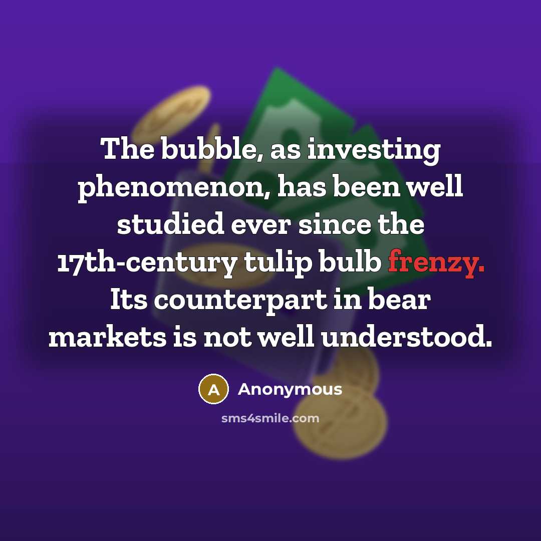 “The bubble, as investing phenomenon, has been well studied ever since the 17th-century tulip bulb frenzy. Its counterpart in bear markets is not well understood.” quote by Anonymous