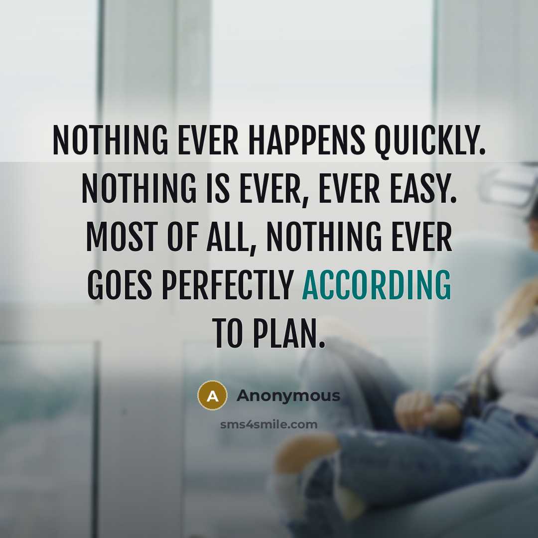 “Nothing ever happens quickly. Nothing is ever, ever easy. Most of all, nothing ever goes perfectly according to plan.” quote by Anonymous