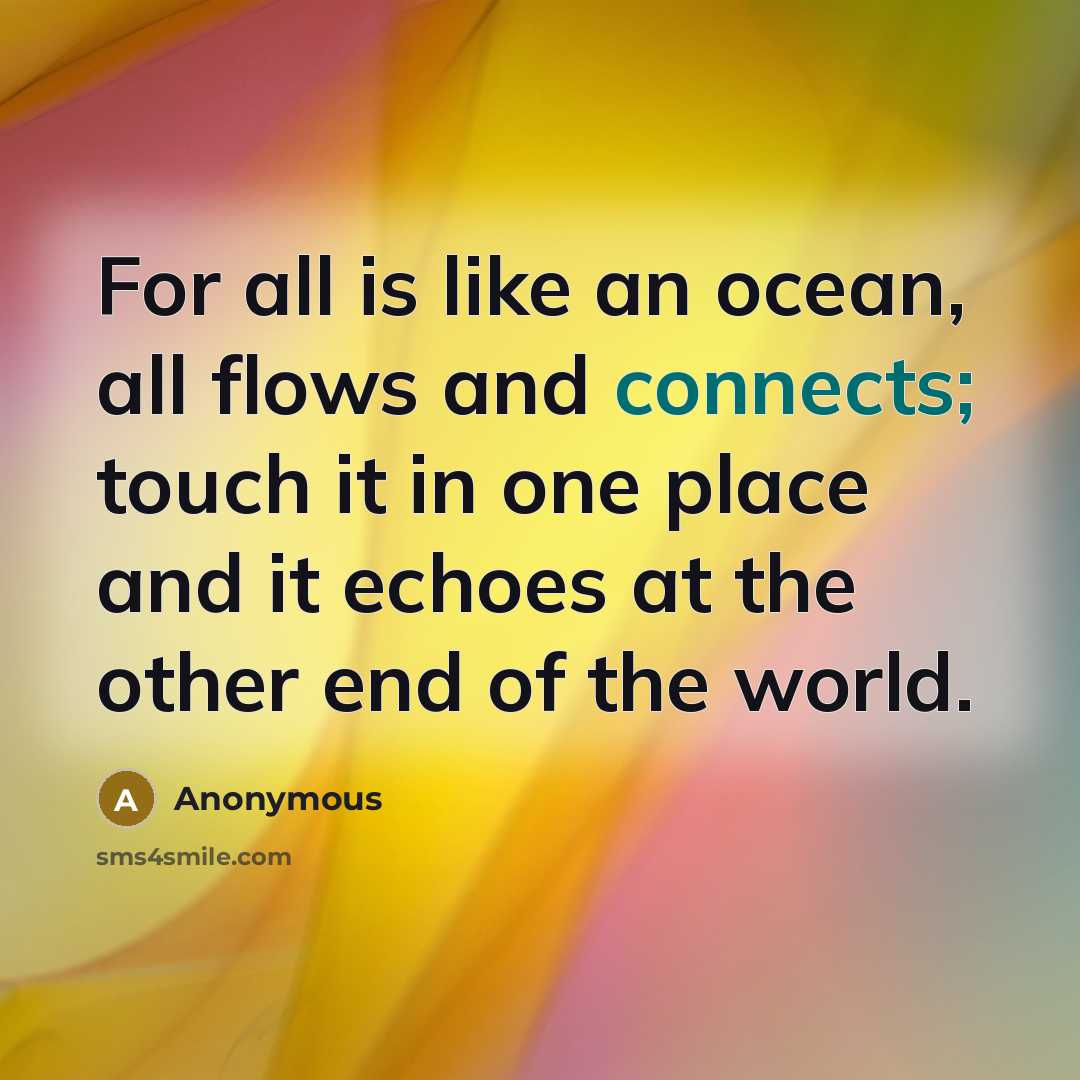 “For all is like an ocean, all flows and connects; touch it in one place and it echoes at the other end of the world.” quote by Anonymous