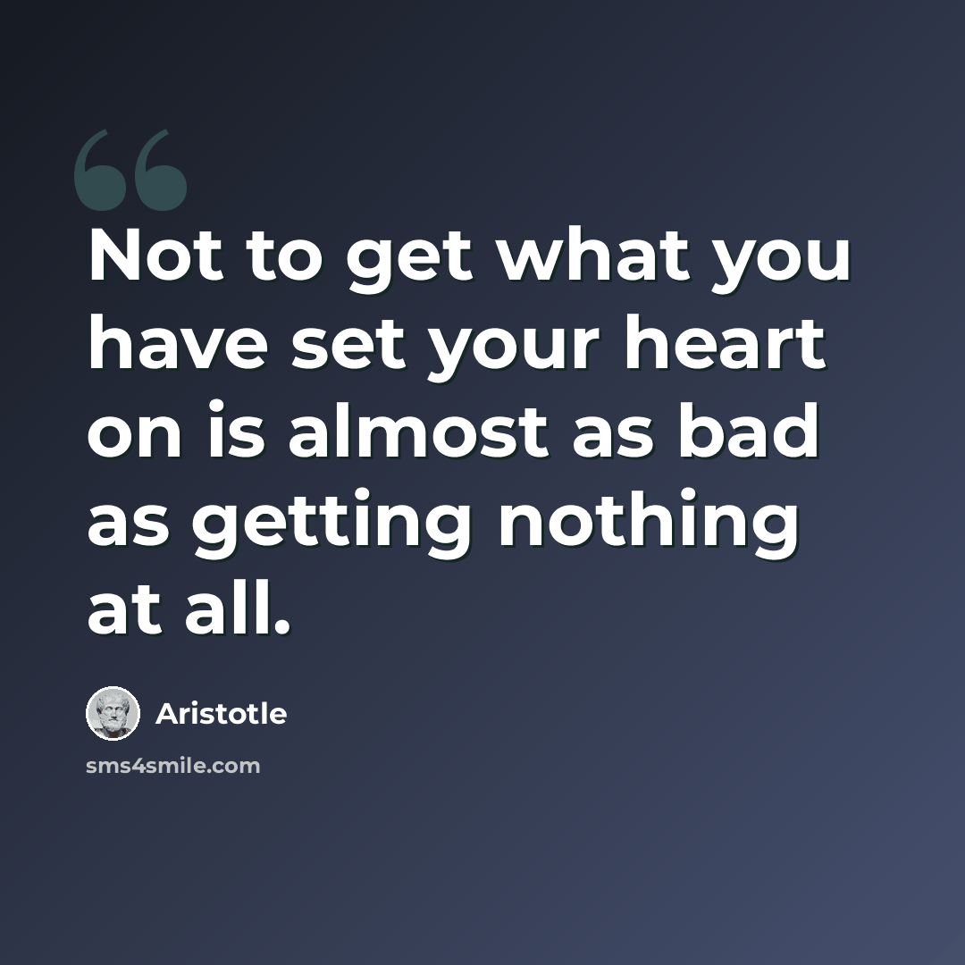 “Not to get what you have set your heart on is almost as bad as getting nothing at all.” quote by Aristotle