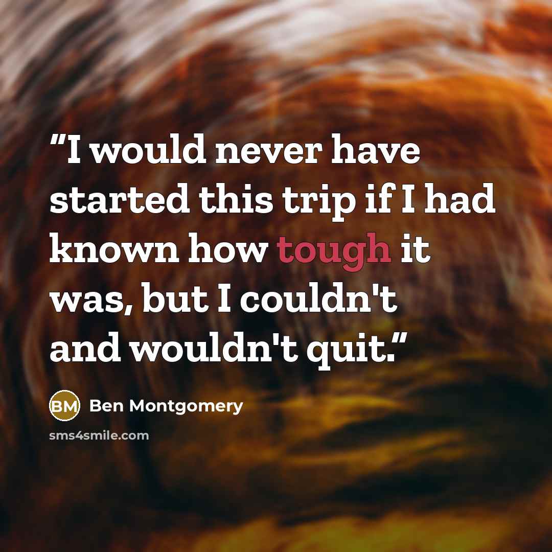 “I would never have started this trip if I had known how tough it was, but I couldn't and wouldn't quit.” quote by Ben Montgomery