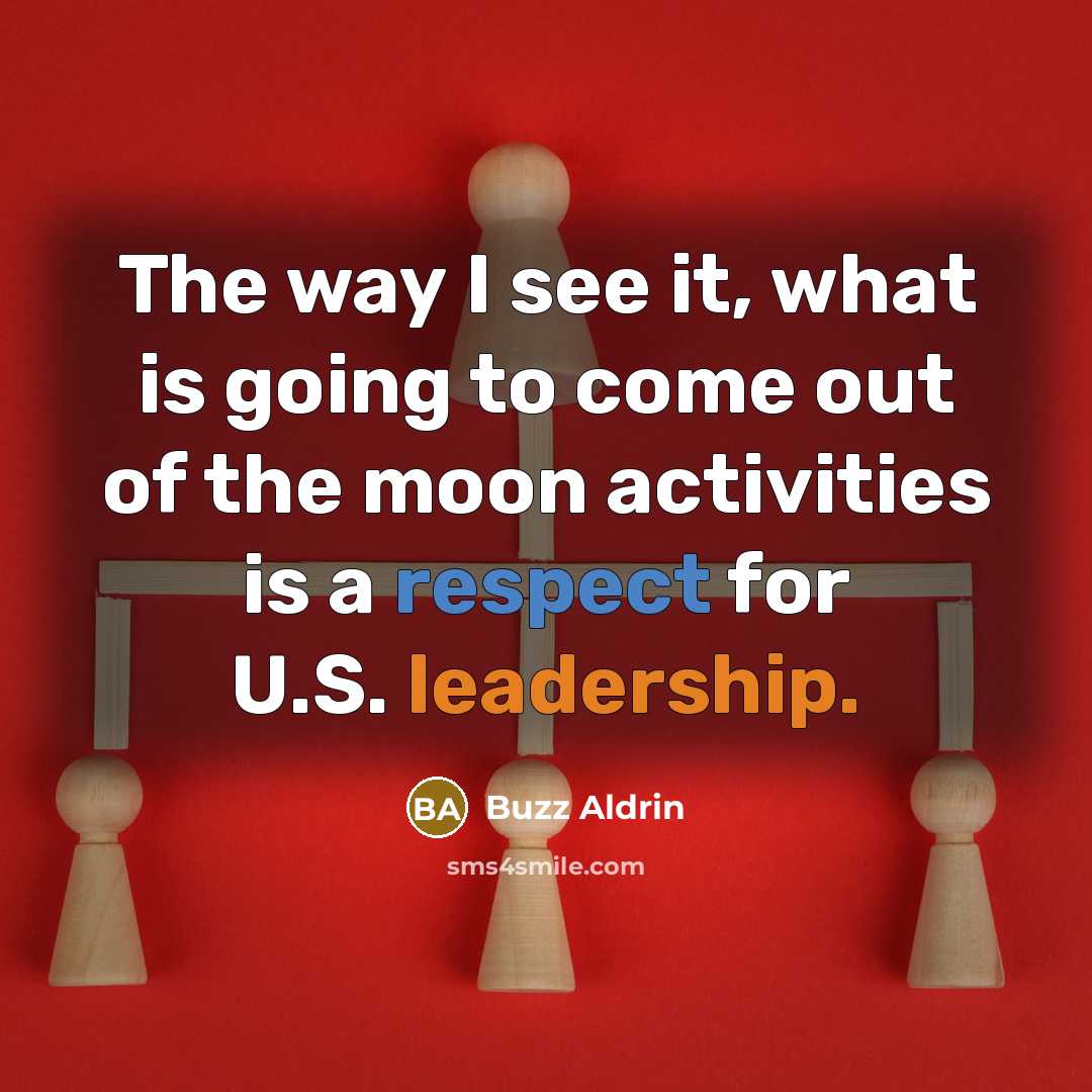 “The way I see it, what is going to come out of the moon activities is a respect for U.S. leadership.” quote by Buzz Aldrin