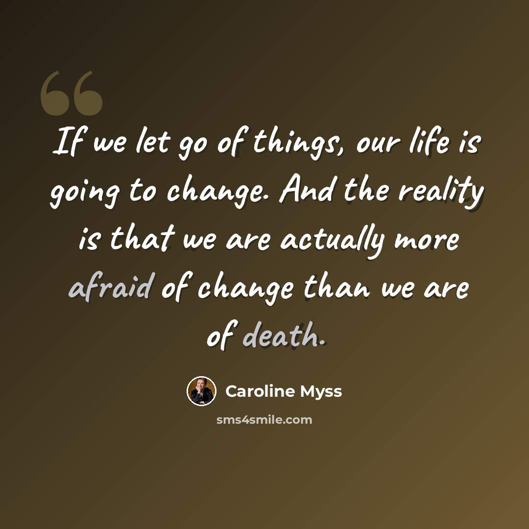 “If we let go of things, our life is going to change. And the reality is that we are actually more afraid of change than we are of death.” quote by Caroline Myss