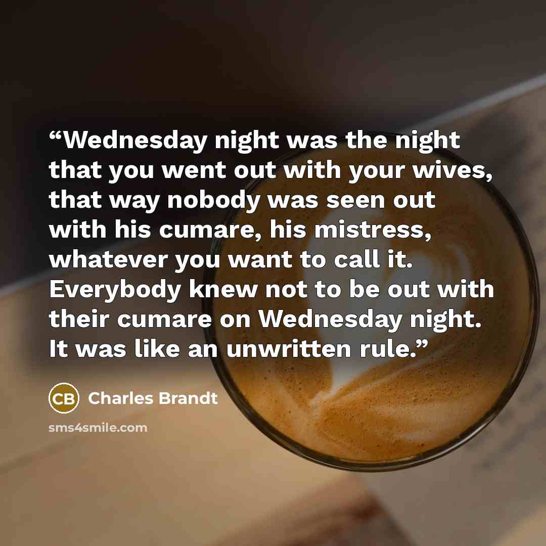 “Wednesday night was the night that you went out with your wives, that way nobody was seen out with his cumare, his mistress, whatever you want to call it. Everybody knew not to be out with their cumare on Wednesday night. It was like an unwritten rule.” quote by Charles Brandt