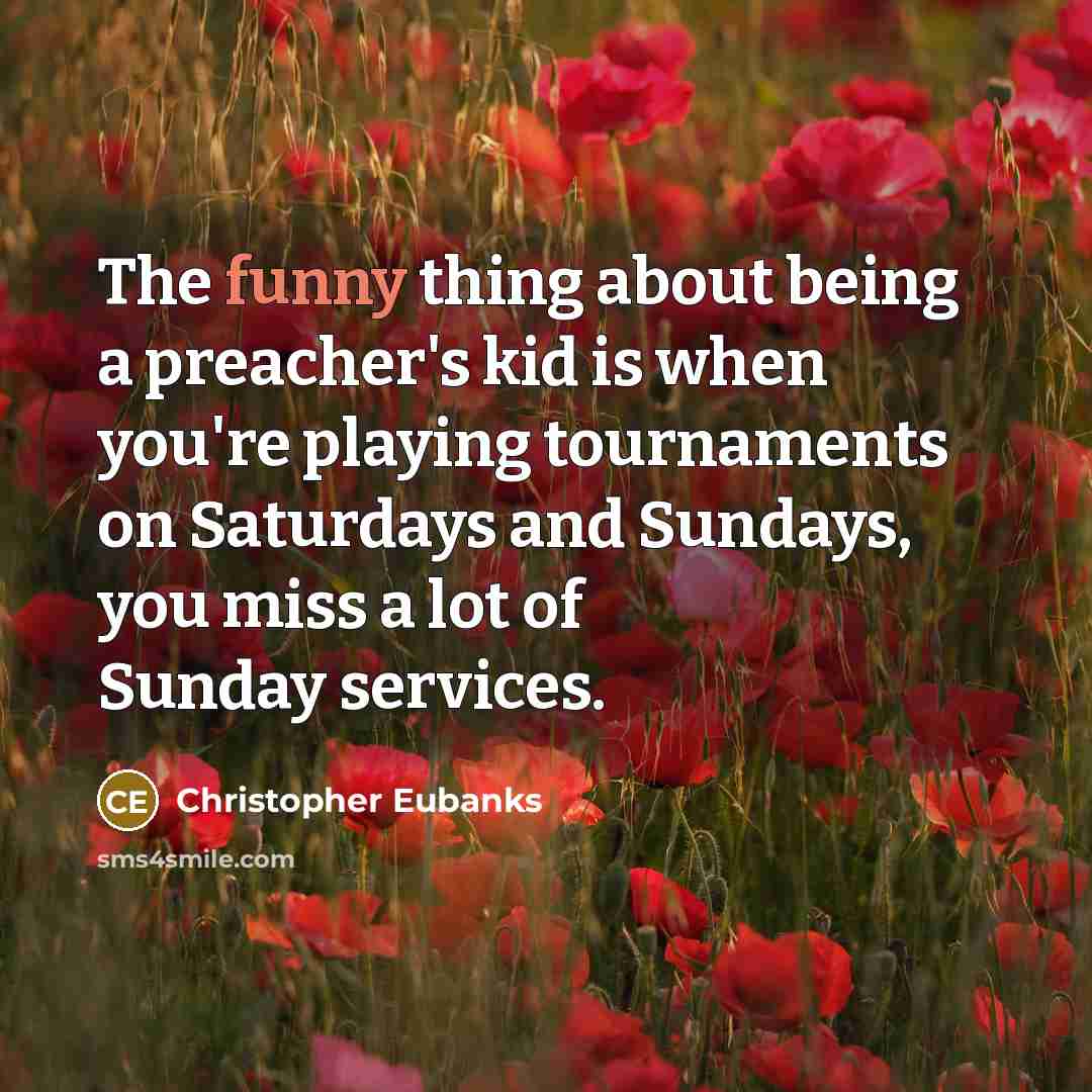 “The funny thing about being a preacher's kid is when you're playing tournaments on Saturdays and Sundays, you miss a lot of Sunday services.” quote by Christopher Eubanks