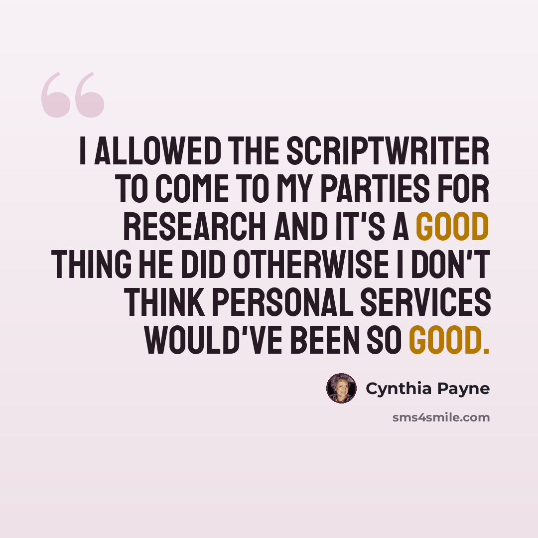 “I allowed the scriptwriter to come to my parties for research and it's a good thing he did otherwise I don't think Personal Services would've been so good.” quote by Cynthia Payne