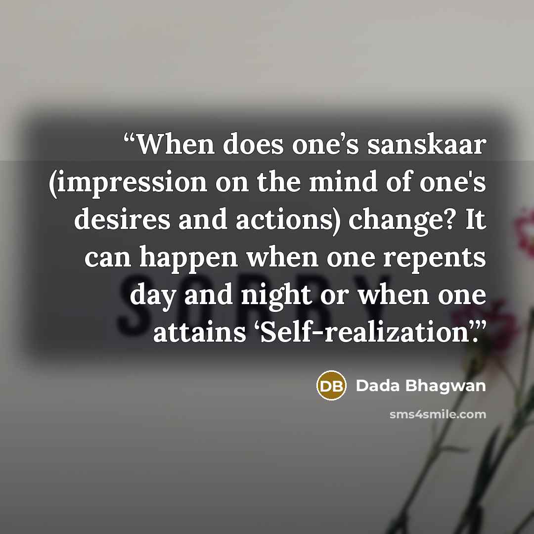 “When does one’s sanskaar (impression on the mind of one's desires and actions) change? It can happen when one repents day and night or when one attains ‘Self-realization’.” quote by Dada Bhagwan