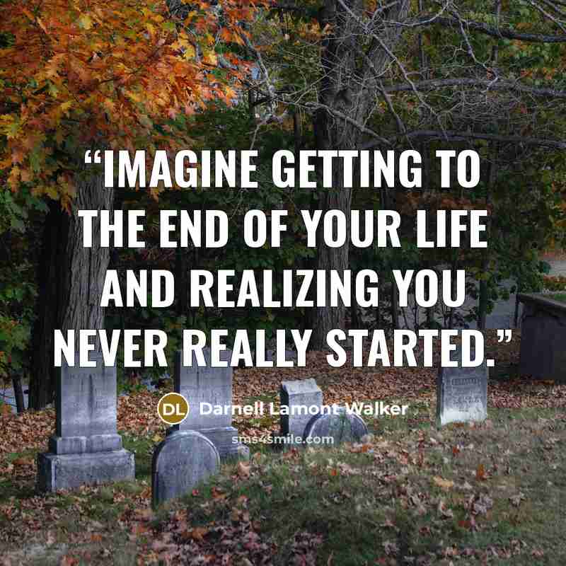 “Imagine getting to the end of your life and realizing you never really started.” quote by Darnell Lamont Walker