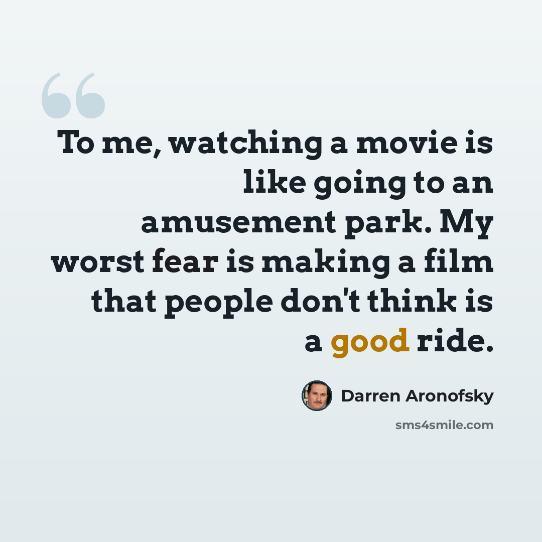 “To me, watching a movie is like going to an amusement park. My worst fear is making a film that people don't think is a good ride.” quote by Darren Aronofsky