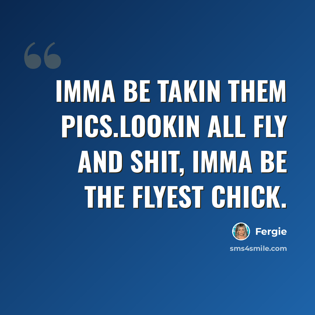 “Imma be takin them pics.Lookin all fly and shit, Imma be the flyest chick.” quote by Fergie