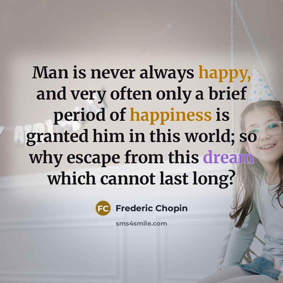 “Man is never always happy, and very often only a brief period of happiness is granted him in this world; so why escape from this dream which cannot last long?” quote by Frederic Chopin
