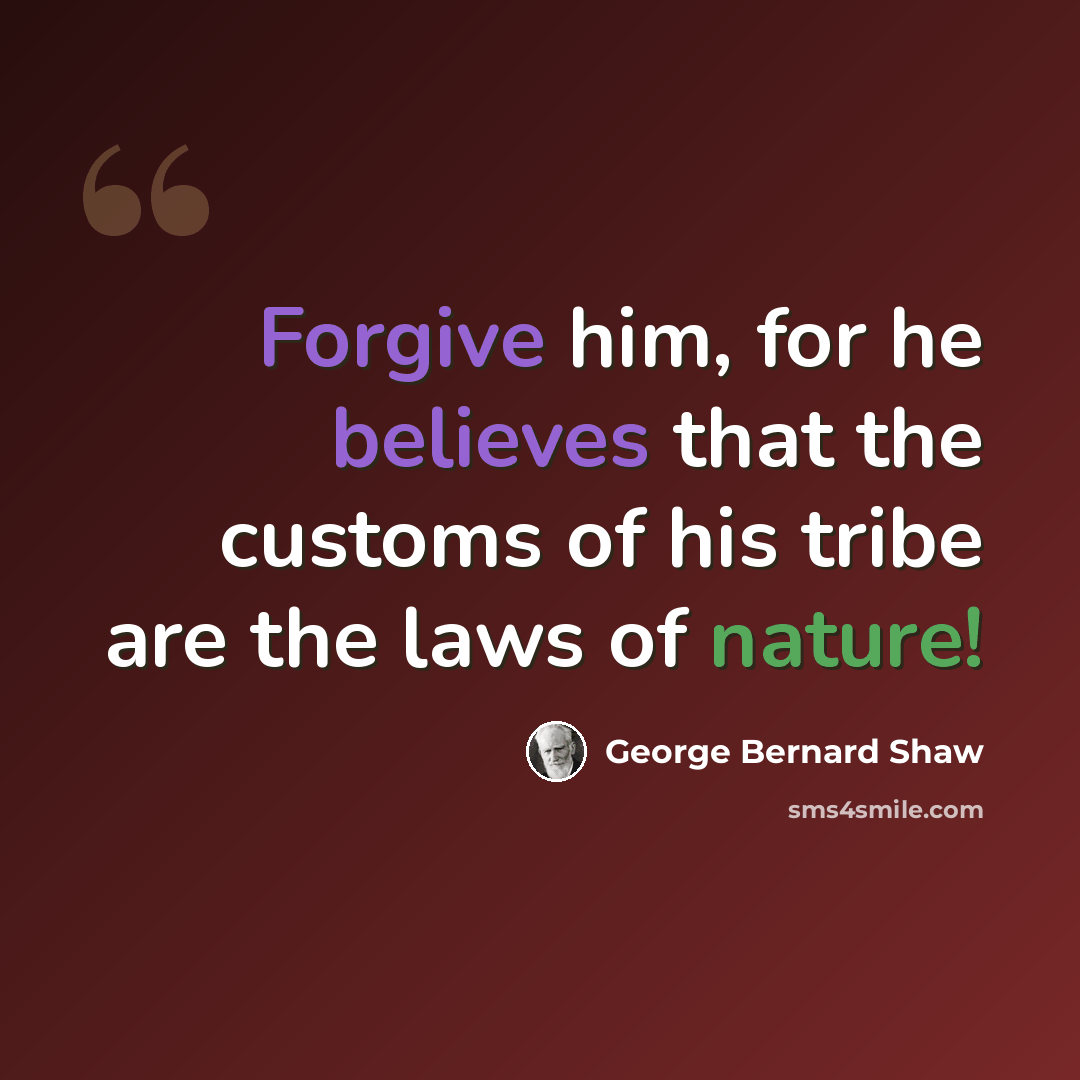 “Forgive him, for he believes that the customs of his tribe are the laws of nature!” quote by George Bernard Shaw