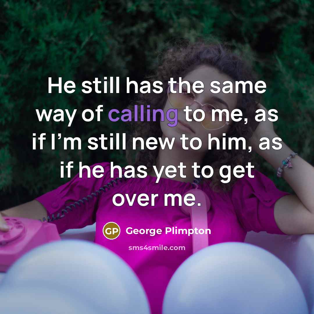 “He still has the same way of calling to me, as if I'm still new to him, as if he has yet to get over me.” quote by George Plimpton