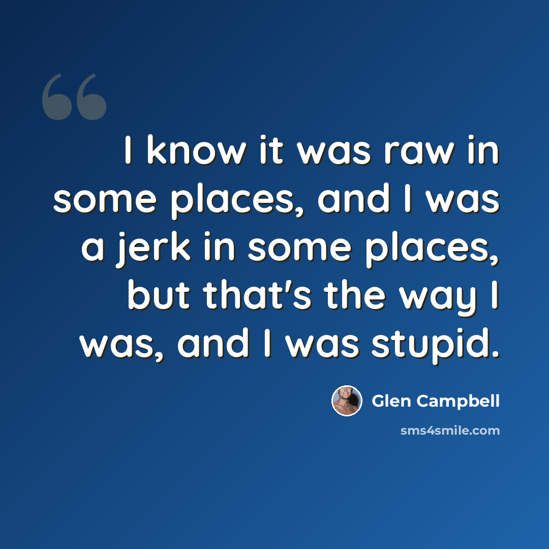 “I know it was raw in some places, and I was a jerk in some places, but that's the way I was, and I was stupid.” quote by Glen Campbell