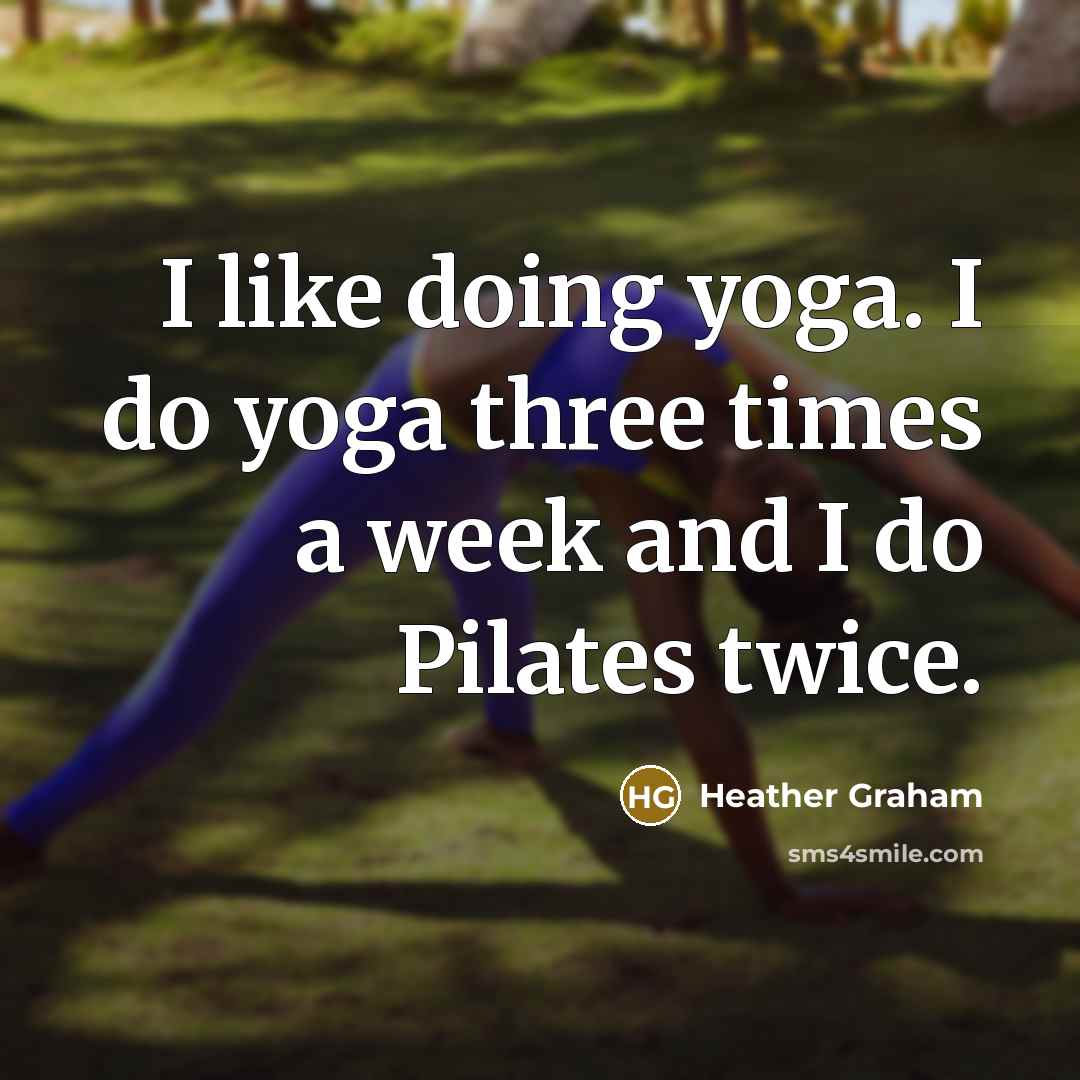 “I like doing yoga. I do yoga three times a week and I do Pilates twice.” quote by Heather Graham