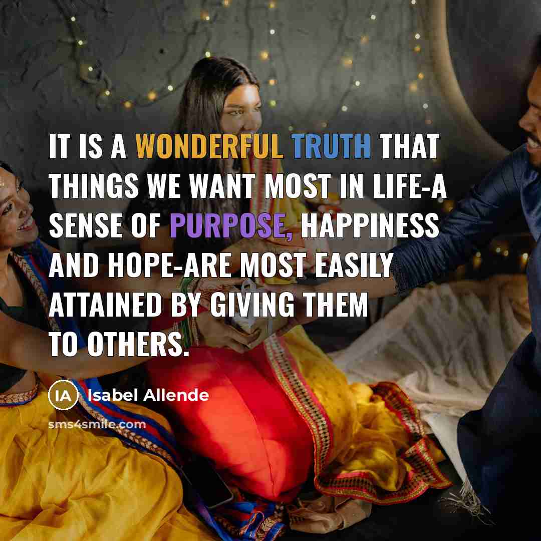 “It is a wonderful truth that things we want most in life-a sense of purpose, happiness and hope-are most easily attained by giving them to others.” quote by Isabel Allende